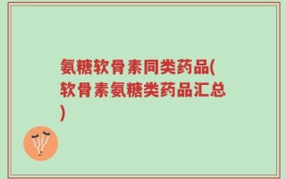 氨糖软骨素同类药品(软骨素氨糖类药品汇总)