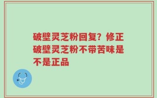 破壁灵芝粉回复？修正破壁灵芝粉不带苦味是不是正品