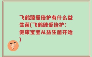 飞鹤臻爱倍护有什么益生菌(飞鹤臻爱倍护：健康宝宝从益生菌开始)