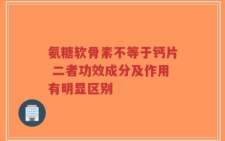 氨糖软骨素不等于钙片 二者功效成分及作用有明显区别