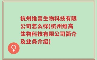 杭州维高生物科技有限公司怎么样(杭州维高生物科技有限公司简介及业务介绍)