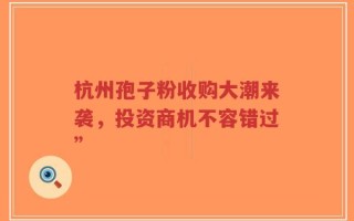 杭州孢子粉收购大潮来袭，投资商机不容错过”