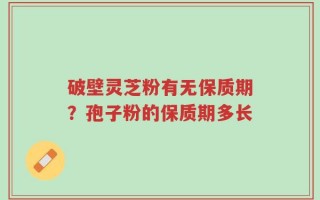 破壁灵芝粉有无保质期？孢子粉的保质期多长