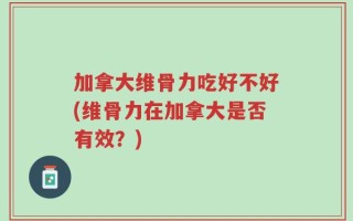 加拿大维骨力吃好不好(维骨力在加拿大是否有效？)