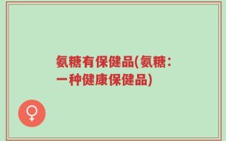 氨糖有保健品(氨糖：一种健康保健品)