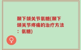 颞下颌关节氨糖(颞下颌关节疼痛的治疗方法：氨糖)