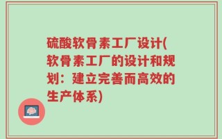硫酸软骨素工厂设计(软骨素工厂的设计和规划：建立完善而高效的生产体系)
