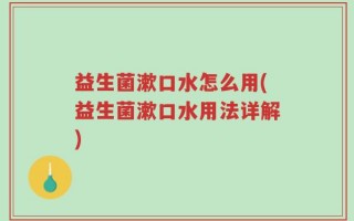 益生菌漱口水怎么用(益生菌漱口水用法详解)