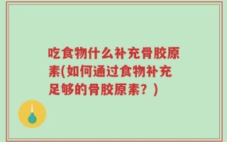 吃食物什么补充骨胶原素(如何通过食物补充足够的骨胶原素？)