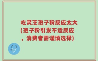 吃灵芝孢子粉反应太大(孢子粉引发不适反应，消费者需谨慎选择)