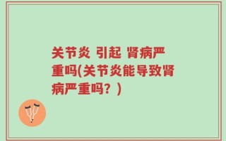 关节炎 引起 肾病严重吗(关节炎能导致肾病严重吗？)