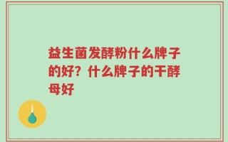 益生菌发酵粉什么牌子的好？什么牌子的干酵母好