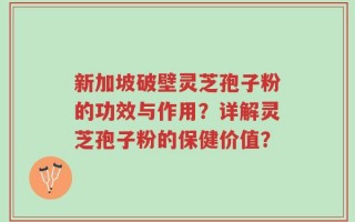 新加坡破壁灵芝孢子粉的功效与作用？详解灵芝孢子粉的保健价值？