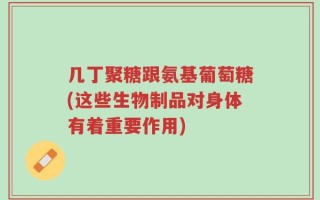 几丁聚糖跟氨基葡萄糖(这些生物制品对身体有着重要作用)