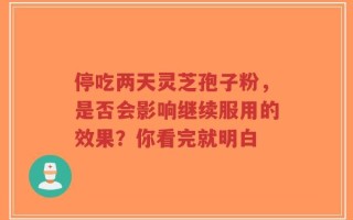 停吃两天灵芝孢子粉，是否会影响继续服用的效果？你看完就明白