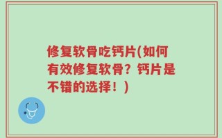 修复软骨吃钙片(如何有效修复软骨？钙片是不错的选择！)