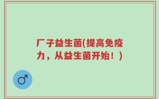 厂子益生菌(提高免疫力，从益生菌开始！)