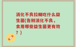 消化不良拉糊吃什么益生菌(告别消化不良，食用哪些益生菌更有效？)