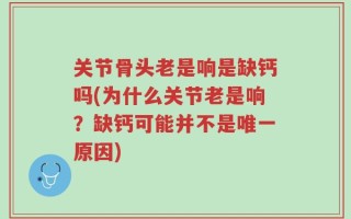 关节骨头老是响是缺钙吗(为什么关节老是响？缺钙可能并不是唯一原因)