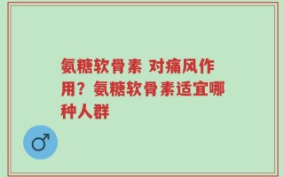 氨糖软骨素 对痛风作用？氨糖软骨素适宜哪种人群