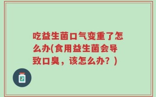 吃益生菌口气变重了怎么办(食用益生菌会导致口臭，该怎么办？)
