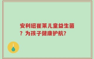 安利纽崔莱儿童益生菌？为孩子健康护航？