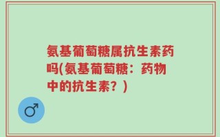氨基葡萄糖属抗生素药吗(氨基葡萄糖：药物中的抗生素？)