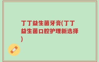 丁丁益生菌牙膏(丁丁益生菌口腔护理新选择)