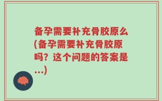 备孕需要补充骨胶原么(备孕需要补充骨胶原吗？这个问题的答案是...)