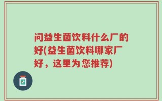 问益生菌饮料什么厂的好(益生菌饮料哪家厂好，这里为您推荐)