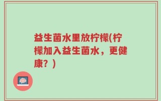 益生菌水里放柠檬(柠檬加入益生菌水，更健康？)