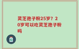 灵芝孢子粉25岁？20岁可以吃灵芝孢子粉吗
