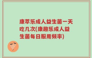 康萃乐成人益生菌一天吃几次(康趣乐成人益生菌每日服用频率)