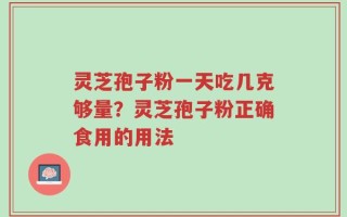 灵芝孢子粉一天吃几克够量？灵芝孢子粉正确食用的用法