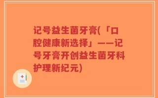 记号益生菌牙膏(「口腔健康新选择」——记号牙膏开创益生菌牙科护理新纪元)