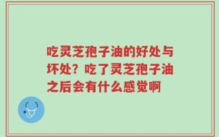 吃灵芝孢子油的好处与坏处？吃了灵芝孢子油之后会有什么感觉啊
