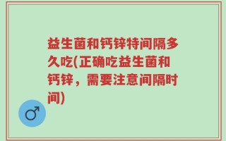 益生菌和钙锌特间隔多久吃(正确吃益生菌和钙锌，需要注意间隔时间)