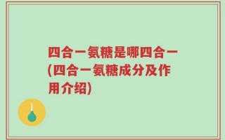 四合一氨糖是哪四合一(四合一氨糖成分及作用介绍)