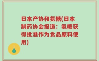 日本产协和氨糖(日本制药协会报道：氨糖获得批准作为食品原料使用)