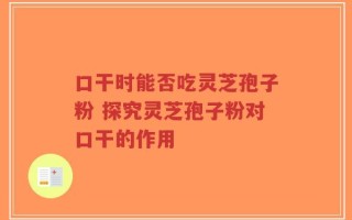 口干时能否吃灵芝孢子粉 探究灵芝孢子粉对口干的作用