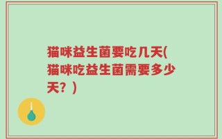 猫咪益生菌要吃几天(猫咪吃益生菌需要多少天？)