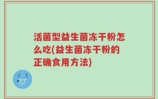 活菌型益生菌冻干粉怎么吃(益生菌冻干粉的正确食用方法)