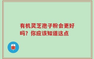 有机灵芝孢子粉会更好吗？你应该知道这点