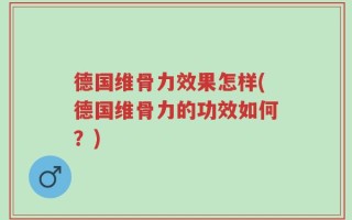 德国维骨力效果怎样(德国维骨力的功效如何？)