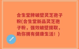 合生堂牌破壁灵芝孢子粉(合生堂新品灵芝孢子粉，强效破壁提取，助你拥有健康生活！)