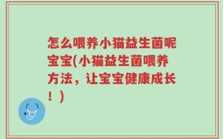 怎么喂养小猫益生菌呢宝宝(小猫益生菌喂养方法，让宝宝健康成长！)