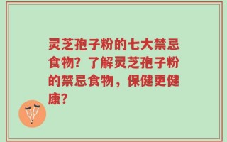 灵芝孢子粉的七大禁忌食物？了解灵芝孢子粉的禁忌食物，保健更健康？