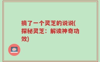 摘了一个灵芝的说说(探秘灵芝：解读神奇功效)