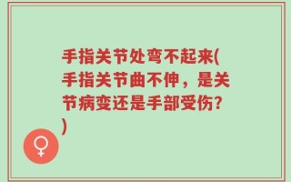 手指关节处弯不起来(手指关节曲不伸，是关节病变还是手部受伤？)