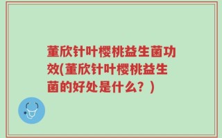 董欣针叶樱桃益生菌功效(董欣针叶樱桃益生菌的好处是什么？)